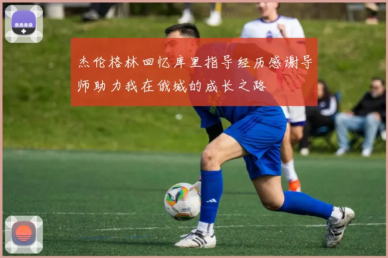 杰伦格林回忆库里指导经历感谢导师助力我在俄城的成长之路