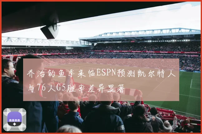 乔治钓鱼季来临ESPN预测凯尔特人与76人G5胜率差异显著