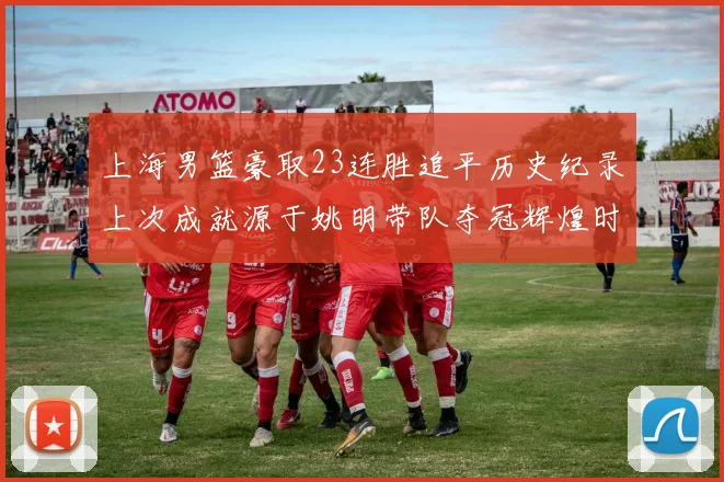 上海男篮豪取23连胜追平历史纪录上次成就源于姚明带队夺冠辉煌时刻