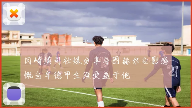 冈崎慎司社媒分享与图赫尔合影感慨当年德甲生涯受益于他