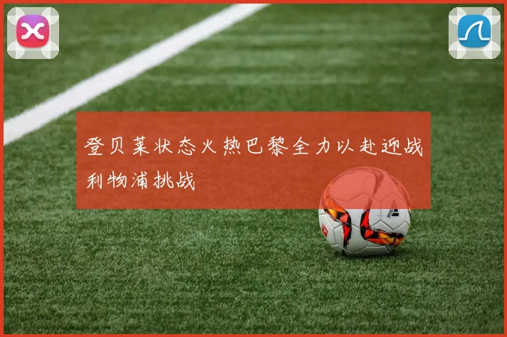 登贝莱状态火热巴黎全力以赴迎战利物浦挑战