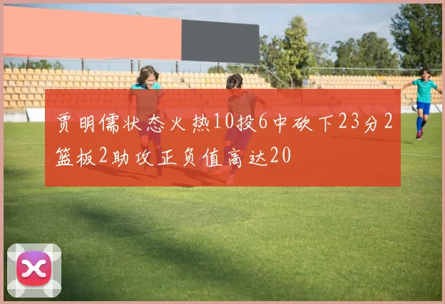 贾明儒状态火热10投6中砍下23分2篮板2助攻正负值高达20