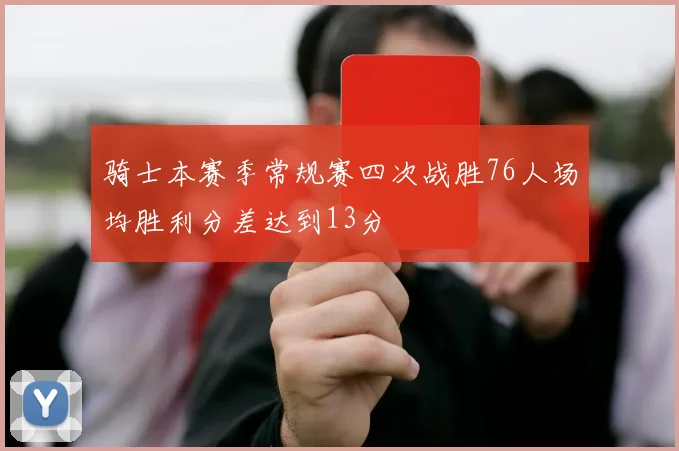 骑士本赛季常规赛四次战胜76人场均胜利分差达到13分