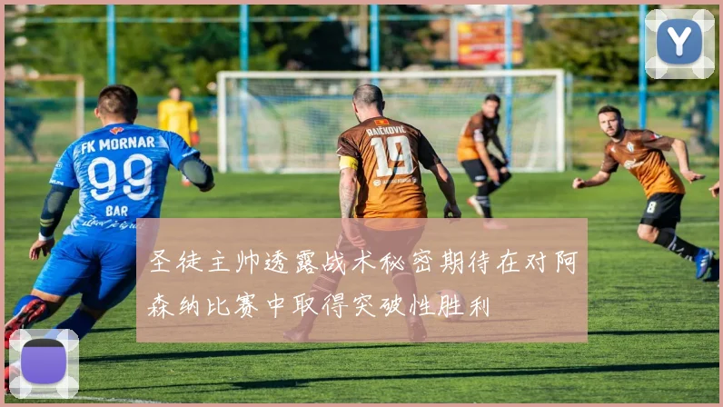 圣徒主帅透露战术秘密期待在对阿森纳比赛中取得突破性胜利