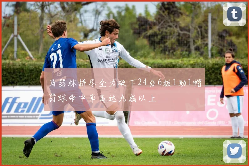 马瑟林拼尽全力砍下24分6板1助1帽罚球命中率高达九成以上