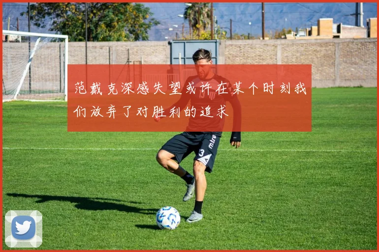 范戴克深感失望或许在某个时刻我们放弃了对胜利的追求