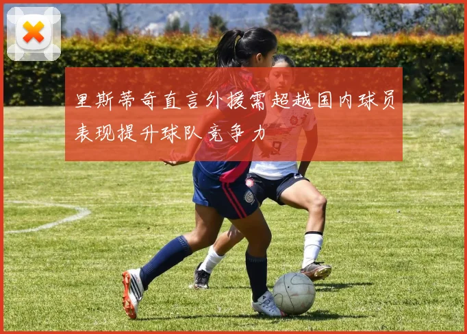 里斯蒂奇直言外援需超越国内球员表现提升球队竞争力
