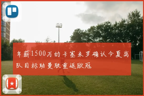 年薪1500万的卡塞米罗确认今夏离队目标助曼联重返欧冠