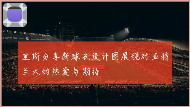 里斯分享新球衣设计图展现对亚特兰大的热爱与期待