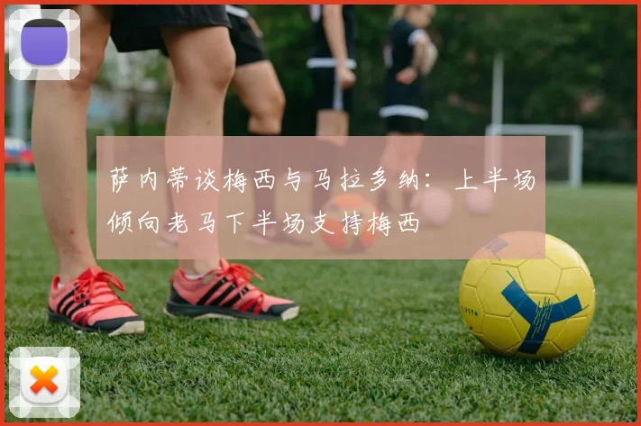 萨内蒂谈梅西与马拉多纳：上半场倾向老马下半场支持梅西