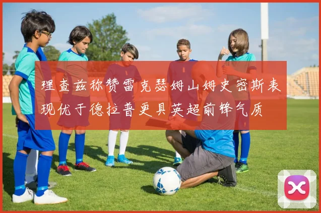 理查兹称赞雷克瑟姆山姆史密斯表现优于德拉普更具英超前锋气质