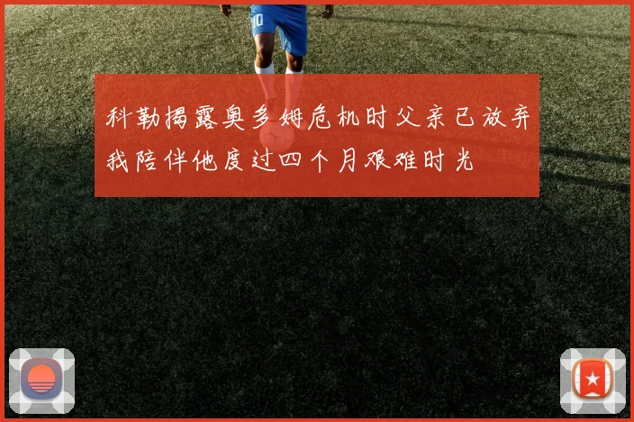 科勒揭露奥多姆危机时父亲已放弃我陪伴他度过四个月艰难时光