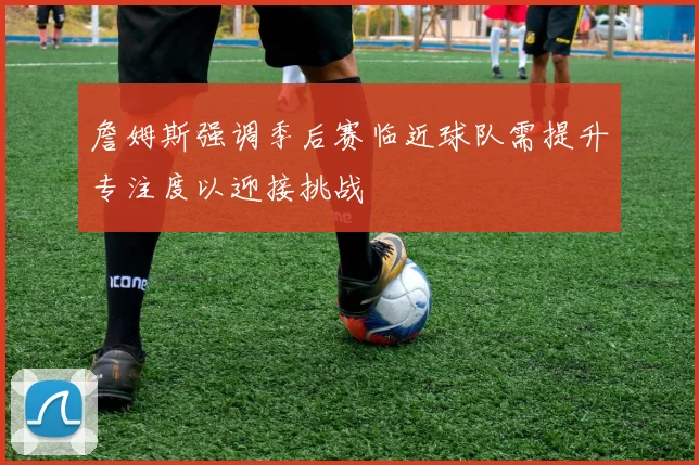 詹姆斯强调季后赛临近球队需提升专注度以迎接挑战