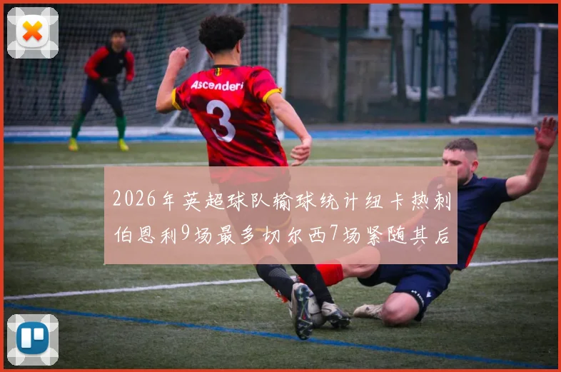 2026年英超球队输球统计纽卡热刺伯恩利9场最多切尔西7场紧随其后