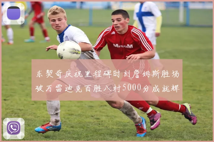 东契奇庆祝里程碑时刻詹姆斯胜场破万雷迪克百胜八村5000分成就辉煌