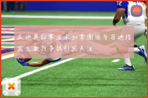 瓜迪奥拉赛后未如常谢场与吕迪格发生激烈争执引发关注